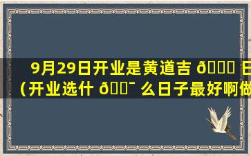 9月29日开业是黄道吉 🐟 日（开业选什 🐯 么日子最好啊做生意开业）